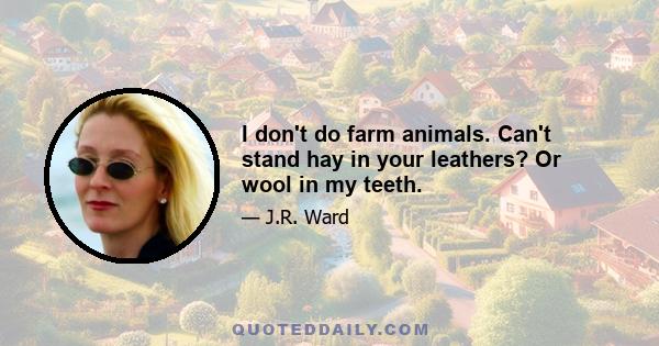 I don't do farm animals. Can't stand hay in your leathers? Or wool in my teeth.