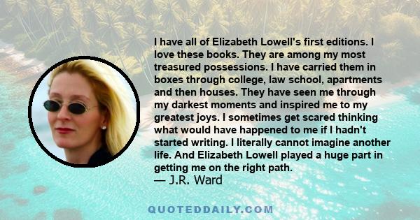 I have all of Elizabeth Lowell's first editions. I love these books. They are among my most treasured possessions. I have carried them in boxes through college, law school, apartments and then houses. They have seen me