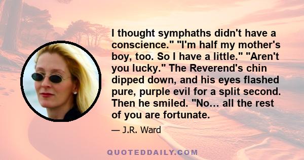 I thought symphaths didn't have a conscience. I'm half my mother's boy, too. So I have a little. Aren't you lucky. The Reverend's chin dipped down, and his eyes flashed pure, purple evil for a split second. Then he