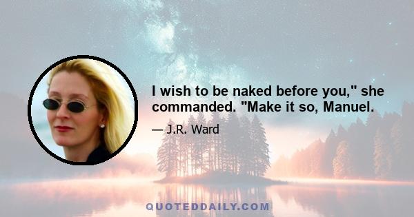 I wish to be naked before you, she commanded. Make it so, Manuel.