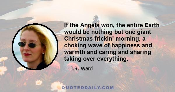 If the Angels won, the entire Earth would be nothing but one giant Christmas frickin' morning, a choking wave of happiness and warmth and caring and sharing taking over everything.