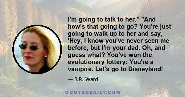 I'm going to talk to her. And how's that going to go? You're just going to walk up to her and say, 'Hey, I know you've never seen me before, but I'm your dad. Oh, and guess what? You've won the evolutionary lottery: