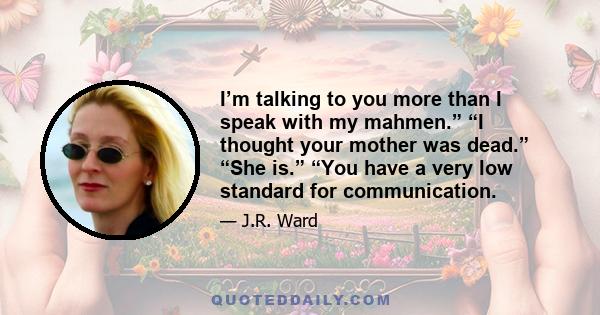 I’m talking to you more than I speak with my mahmen.” “I thought your mother was dead.” “She is.” “You have a very low standard for communication.