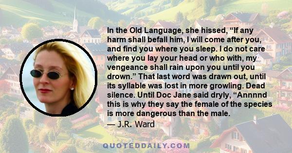 In the Old Language, she hissed, “If any harm shall befall him, I will come after you, and find you where you sleep. I do not care where you lay your head or who with, my vengeance shall rain upon you until you drown.”