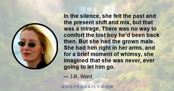 In the silence, she felt the past and the present shift and mix, but that was a mirage. There was no way to comfort the lost boy he'd been back then. But she had the grown male. She had him right in her arms, and for a