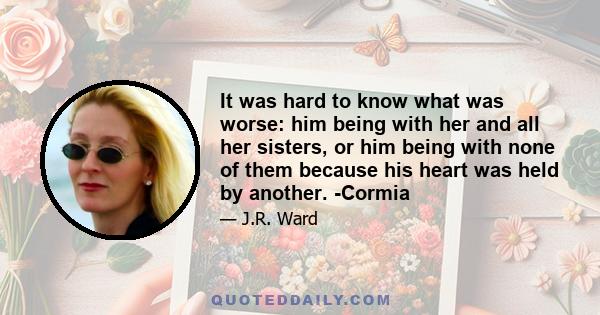 It was hard to know what was worse: him being with her and all her sisters, or him being with none of them because his heart was held by another. -Cormia