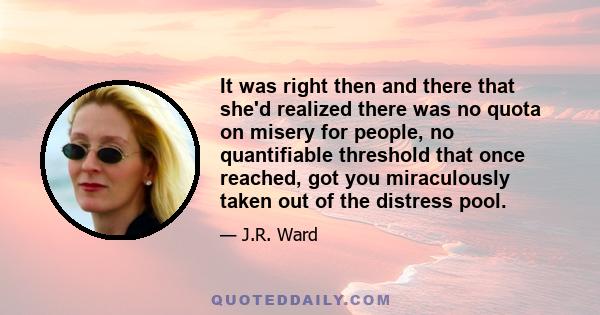 It was right then and there that she'd realized there was no quota on misery for people, no quantifiable threshold that once reached, got you miraculously taken out of the distress pool.