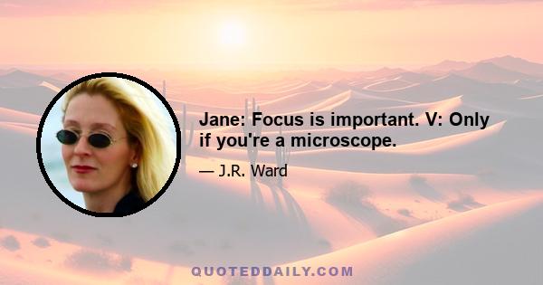 Jane: Focus is important. V: Only if you're a microscope.