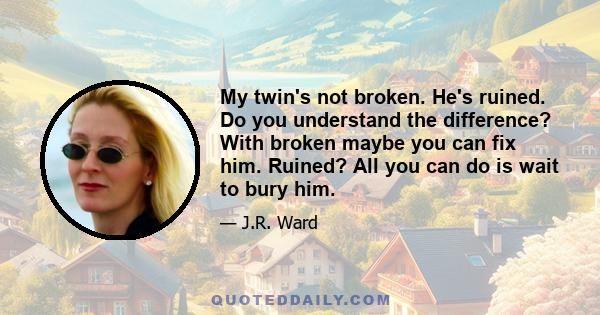 My twin's not broken. He's ruined. Do you understand the difference? With broken maybe you can fix him. Ruined? All you can do is wait to bury him.