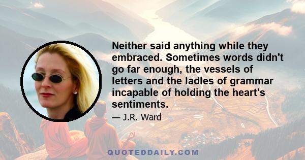 Neither said anything while they embraced. Sometimes words didn't go far enough, the vessels of letters and the ladles of grammar incapable of holding the heart's sentiments.