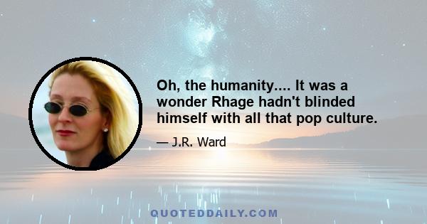 Oh, the humanity.... It was a wonder Rhage hadn't blinded himself with all that pop culture.