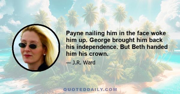 Payne nailing him in the face woke him up. George brought him back his independence. But Beth handed him his crown.