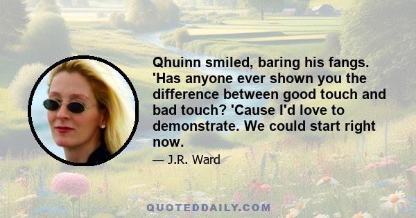 Qhuinn smiled, baring his fangs. 'Has anyone ever shown you the difference between good touch and bad touch? 'Cause I'd love to demonstrate. We could start right now.