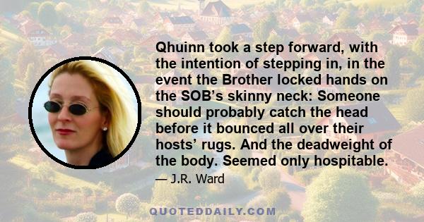 Qhuinn took a step forward, with the intention of stepping in, in the event the Brother locked hands on the SOB’s skinny neck: Someone should probably catch the head before it bounced all over their hosts’ rugs. And the 