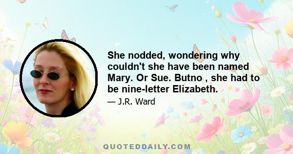 She nodded, wondering why couldn't she have been named Mary. Or Sue. Butno , she had to be nine-letter Elizabeth.