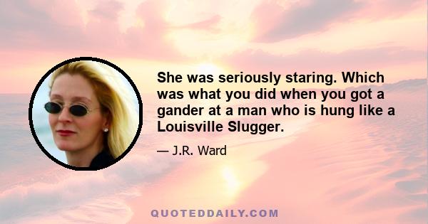 She was seriously staring. Which was what you did when you got a gander at a man who is hung like a Louisville Slugger.