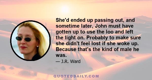 She'd ended up passing out, and sometime later, John must have gotten up to use the loo and left the light on. Probably to make sure she didn't feel lost if she woke up. Because that's the kind of male he was.