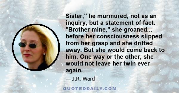 Sister, he murmured, not as an inquiry, but a statement of fact. Brother mine, she groaned... before her consciousness slipped from her grasp and she drifted away. But she would come back to him. One way or the other,