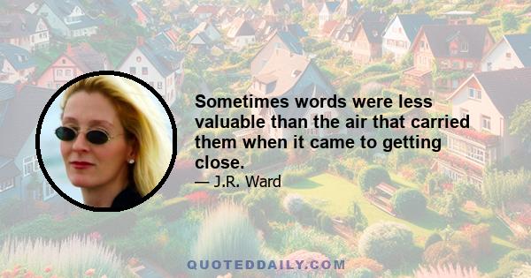 Sometimes words were less valuable than the air that carried them when it came to getting close.