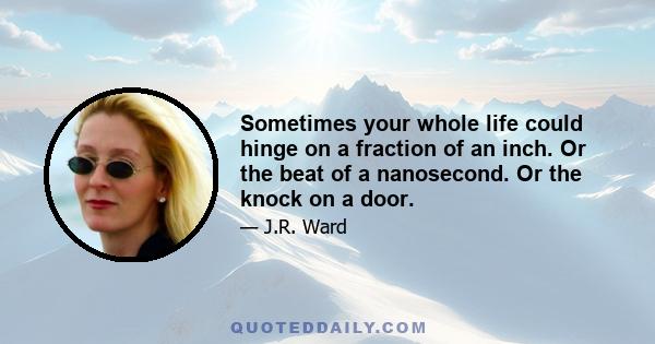 Sometimes your whole life could hinge on a fraction of an inch. Or the beat of a nanosecond. Or the knock on a door.