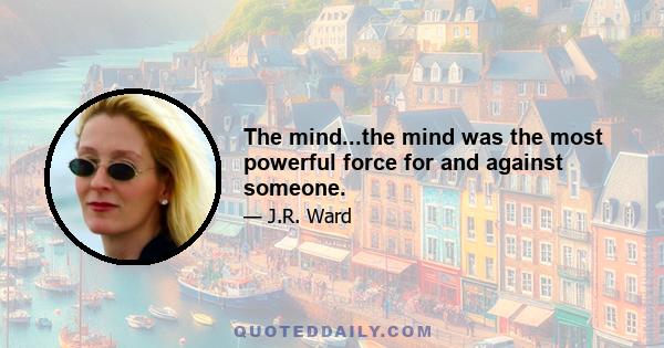 The mind...the mind was the most powerful force for and against someone.