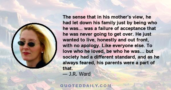 The sense that in his mother's view, he had let down his family just by being who he was... was a failure of acceptance that he was never going to get over. He just wanted to live, honestly and out front, with no