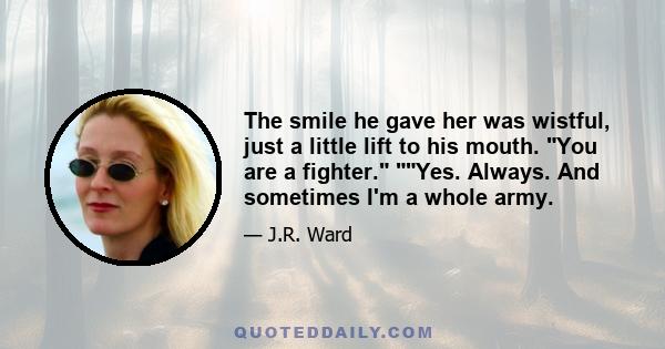 The smile he gave her was wistful, just a little lift to his mouth. You are a fighter. Yes. Always. And sometimes I'm a whole army.