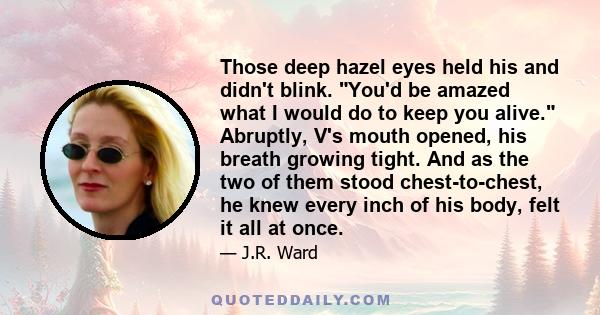 Those deep hazel eyes held his and didn't blink. You'd be amazed what I would do to keep you alive. Abruptly, V's mouth opened, his breath growing tight. And as the two of them stood chest-to-chest, he knew every inch