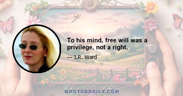 To his mind, free will was a privilege, not a right.