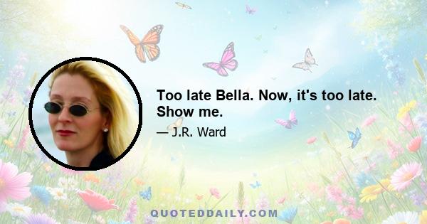 Too late Bella. Now, it's too late. Show me.