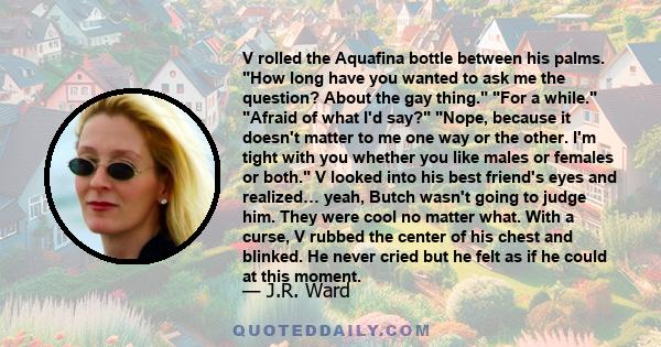 V rolled the Aquafina bottle between his palms. How long have you wanted to ask me the question? About the gay thing. For a while. Afraid of what I'd say? Nope, because it doesn't matter to me one way or the other. I'm