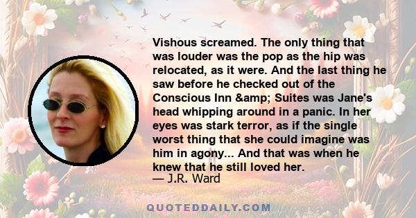 Vishous screamed. The only thing that was louder was the pop as the hip was relocated, as it were. And the last thing he saw before he checked out of the Conscious Inn & Suites was Jane's head whipping around in a