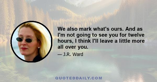 We also mark what's ours. And as I'm not going to see you for twelve hours, I think I'll leave a little more all over you.