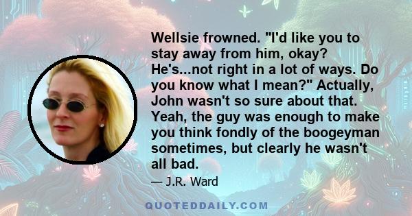 Wellsie frowned. I'd like you to stay away from him, okay? He's...not right in a lot of ways. Do you know what I mean? Actually, John wasn't so sure about that. Yeah, the guy was enough to make you think fondly of the