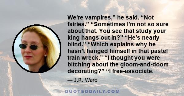 We’re vampires,” he said. “Not fairies.” “Sometimes I’m not so sure about that. You see that study your king hangs out in?” “He’s nearly blind.” “Which explains why he hasn’t hanged himself in that pastel train wreck.”