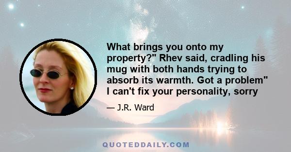 What brings you onto my property? Rhev said, cradling his mug with both hands trying to absorb its warmth. Got a problem I can't fix your personality, sorry