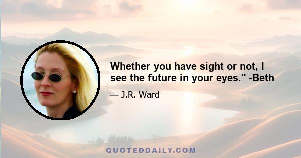 Whether you have sight or not, I see the future in your eyes. -Beth