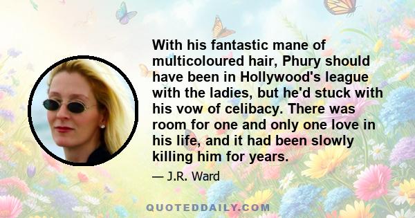 With his fantastic mane of multicoloured hair, Phury should have been in Hollywood's league with the ladies, but he'd stuck with his vow of celibacy. There was room for one and only one love in his life, and it had been 