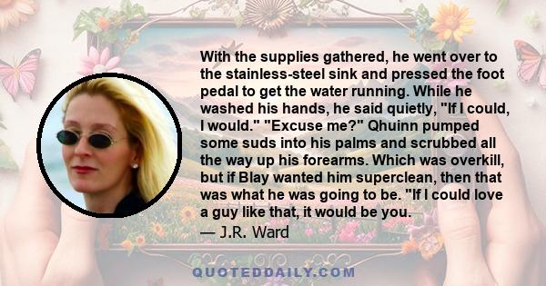 With the supplies gathered, he went over to the stainless-steel sink and pressed the foot pedal to get the water running. While he washed his hands, he said quietly, If I could, I would. Excuse me? Qhuinn pumped some