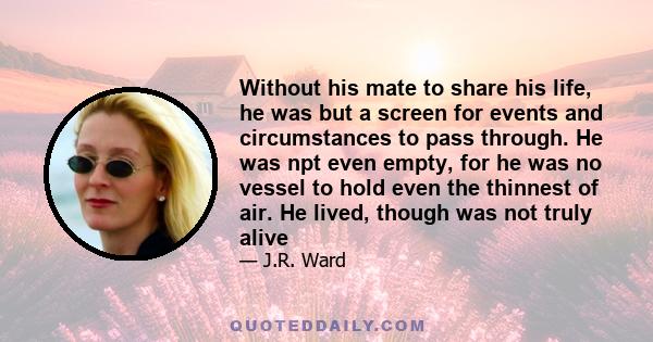 Without his mate to share his life, he was but a screen for events and circumstances to pass through. He was npt even empty, for he was no vessel to hold even the thinnest of air. He lived, though was not truly alive