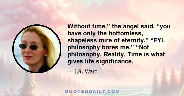 Without time,” the angel said, “you have only the bottomless, shapeless mire of eternity.” “FYI, philosophy bores me.” “Not philosophy. Reality. Time is what gives life significance.