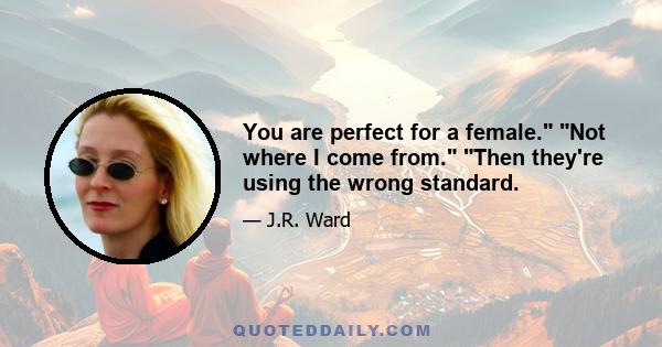 You are perfect for a female. Not where I come from. Then they're using the wrong standard.