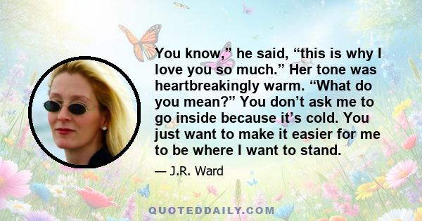 You know,” he said, “this is why I love you so much.” Her tone was heartbreakingly warm. “What do you mean?” You don’t ask me to go inside because it’s cold. You just want to make it easier for me to be where I want to