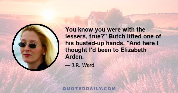 You know you were with the lessers, true? Butch lifted one of his busted-up hands. And here I thought I'd been to Elizabeth Arden.