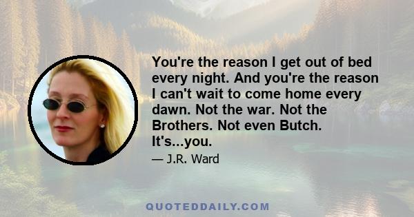 You're the reason I get out of bed every night. And you're the reason I can't wait to come home every dawn. Not the war. Not the Brothers. Not even Butch. It's...you.