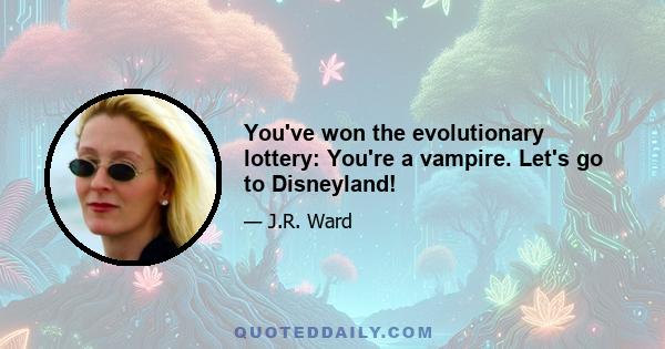 You've won the evolutionary lottery: You're a vampire. Let's go to Disneyland!