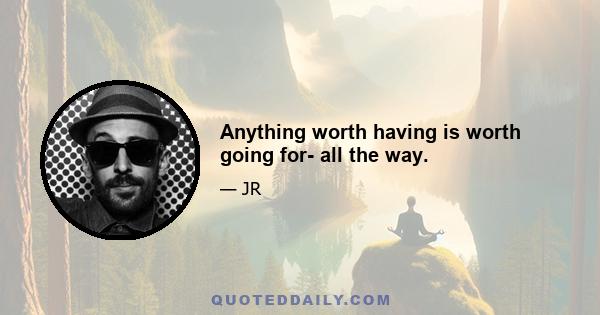 Anything worth having is worth going for- all the way.