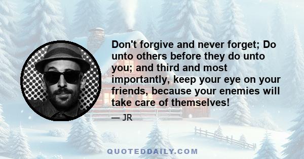 Don't forgive and never forget; Do unto others before they do unto you; and third and most importantly, keep your eye on your friends, because your enemies will take care of themselves!