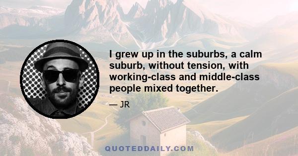 I grew up in the suburbs, a calm suburb, without tension, with working-class and middle-class people mixed together.