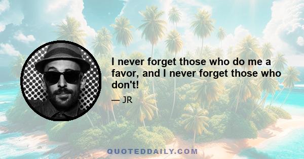 I never forget those who do me a favor, and I never forget those who don't!